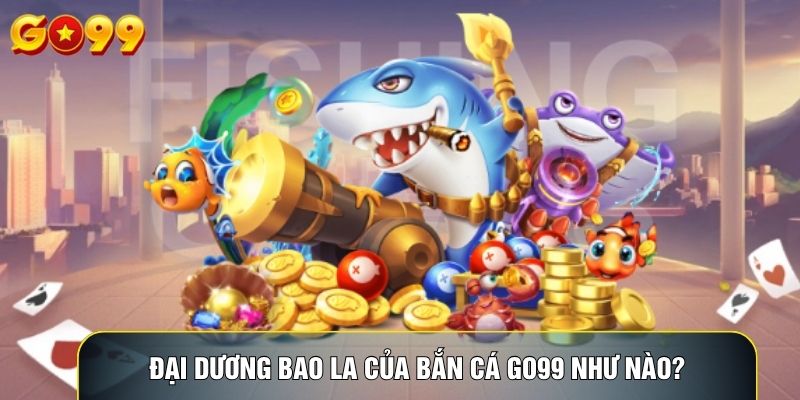 Đại dương bao la của bắn cá Go99 như nào?