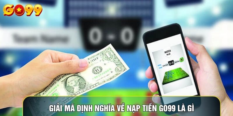 Giải mã định nghĩa về nạp tiền Go99 là gì