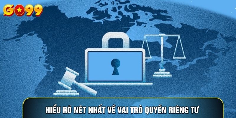 Hiểu rõ nét nhất về vai trò quyền riêng tư