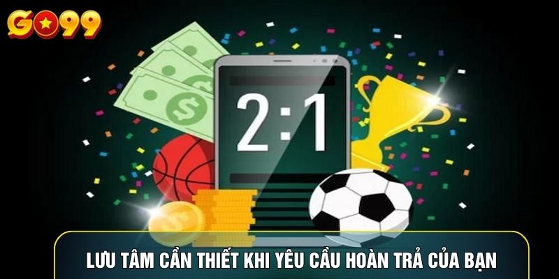 Lưu tâm cần thiết khi yêu cầu hoàn trả của bạn