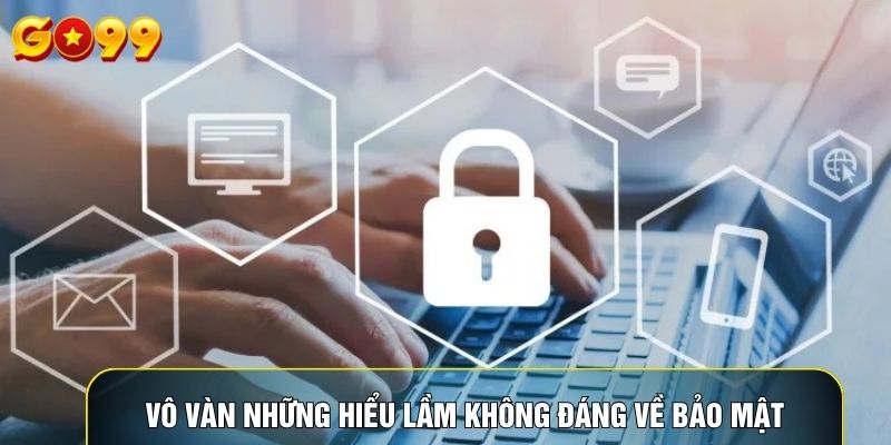 Vô vàn những hiểu lầm không đáng về bảo mật